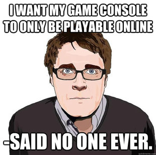 I want my game console to only be playable online, said no one ever.