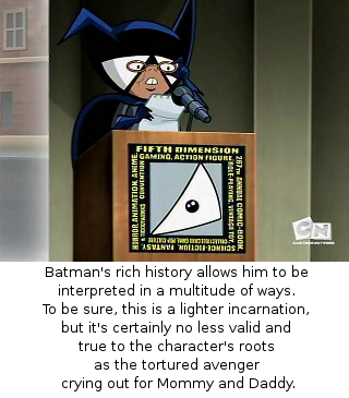 Batman's rich history allows him to be interpreted in a multitude of ways. To be sure, this is a lighter incarnation, but it's certainly no less valid and true to the character's roots as the tortured avenger crying out for Mommy and Daddy.