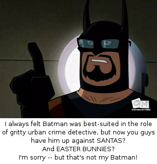 I always felt Batman was best-suited in the role of gritty urban crime detective, but now you guys have him up against SANTAS? And EASTER BUNNIES? I'm sorry -- but that's not my Batman!